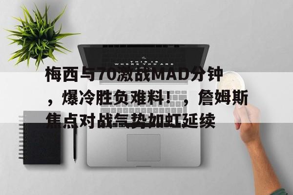包含梅西与70激战MAD分钟，爆冷胜负难料！，詹姆斯焦点对战气势如虹延续的词条-开云官网