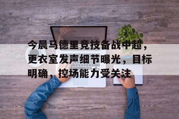 今晨马德里竞技备战中超，更衣室发声细节曝光，目标明确，控场能力受关注的简单介绍-kaiyun