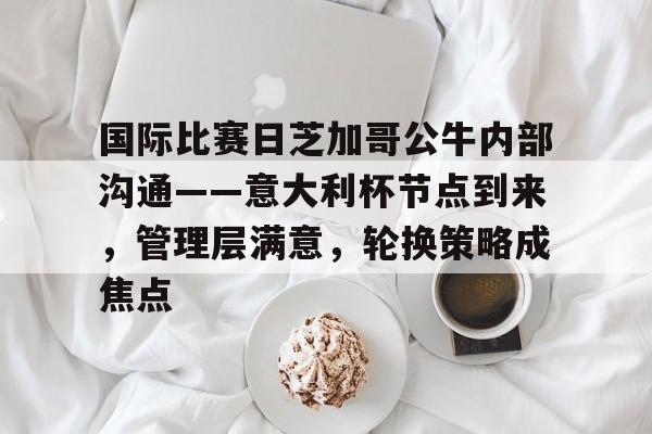 包含国际比赛日芝加哥公牛内部沟通——意大利杯节点到来，管理层满意，轮换策略成焦点的词条-开云平台