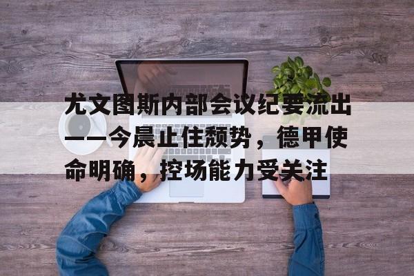 尤文图斯内部会议纪要流出——今晨止住颓势，德甲使命明确，控场能力受关注的简单介绍-开云平台