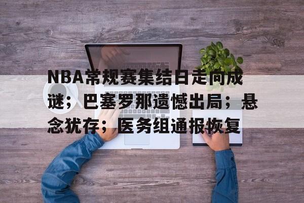 包含NBA常规赛集结日走向成谜；巴塞罗那遗憾出局；悬念犹存；医务组通报恢复的词条-kaiyun